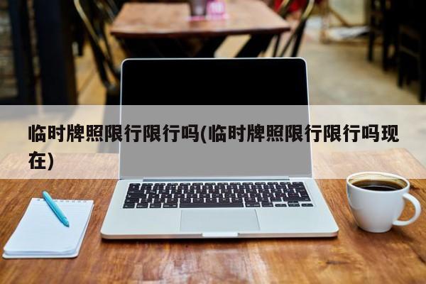 临时牌照限行限行吗(临时牌照限行限行吗现在)