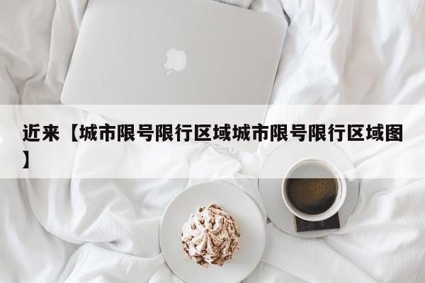 近来【城市限号限行区域城市限号限行区域图】