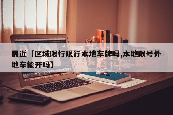 最近【区域限行限行本地车牌吗,本地限号外地车能开吗】