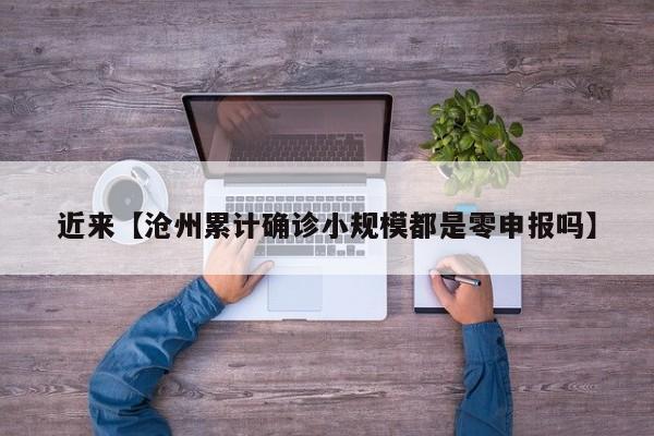 近来【沧州累计确诊小规模都是零申报吗】