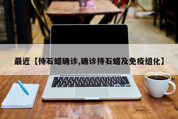 最近【待石蜡确诊,确诊待石蜡及免疫组化】