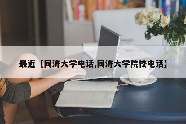 最近【同济大学电话,同济大学院校电话】