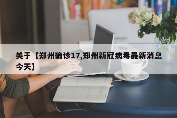 关于【郑州确诊17,郑州新冠病毒最新消息今天】
