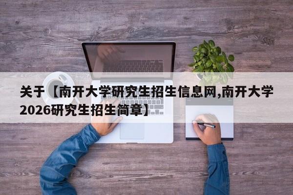关于【南开大学研究生招生信息网,南开大学2026研究生招生简章】