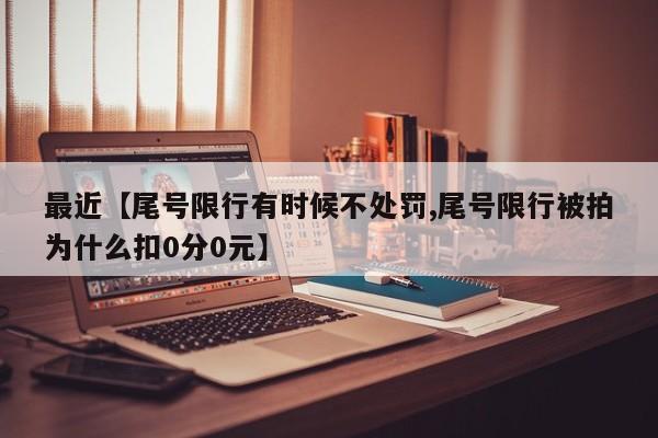 最近【尾号限行有时候不处罚,尾号限行被拍为什么扣0分0元】