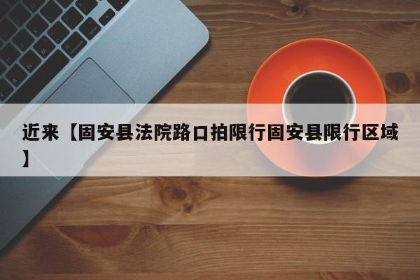 近来【固安县法院路口拍限行固安县限行区域】
