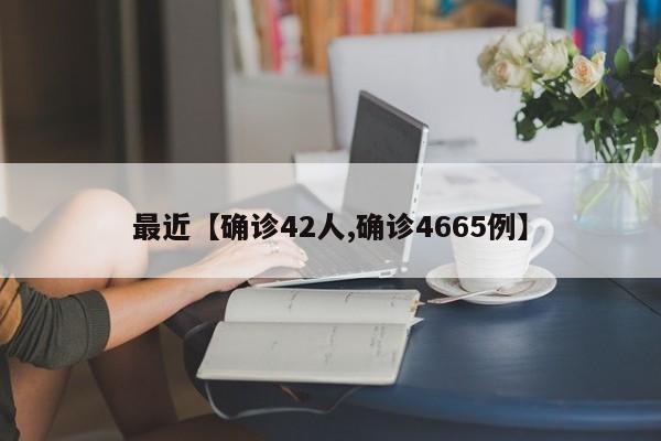 最近【确诊42人,确诊4665例】