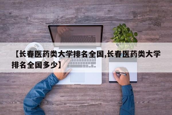【长春医药类大学排名全国,长春医药类大学排名全国多少】