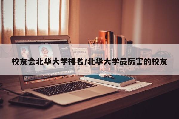 校友会北华大学排名/北华大学最厉害的校友