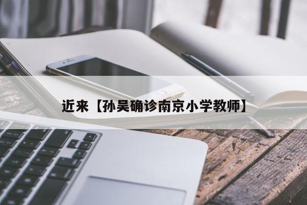 近来【孙吴确诊南京小学教师】