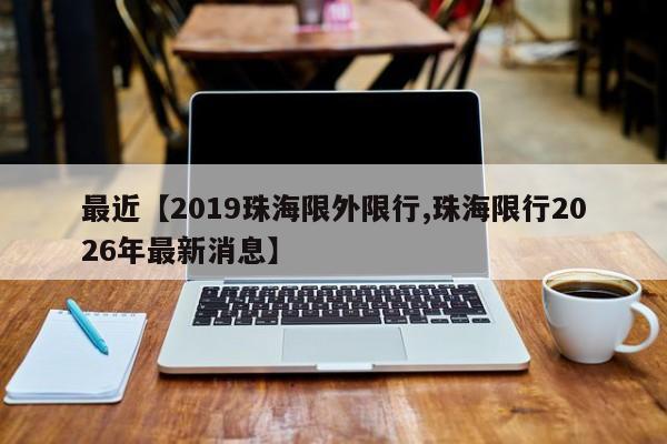 最近【2019珠海限外限行,珠海限行2026年最新消息】