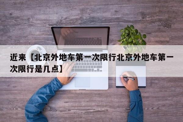 近来【北京外地车第一次限行北京外地车第一次限行是几点】
