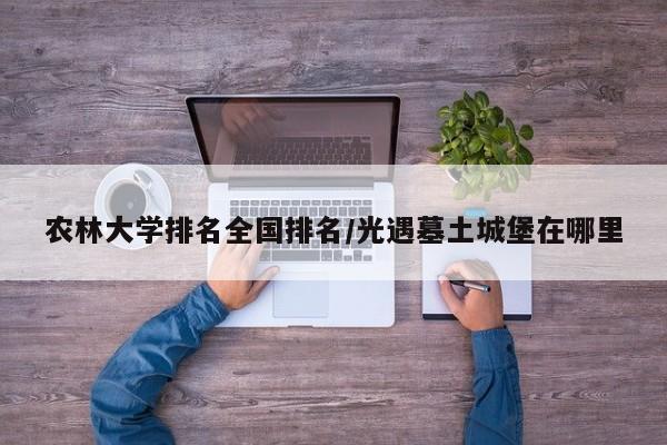 农林大学排名全国排名/光遇墓土城堡在哪里
