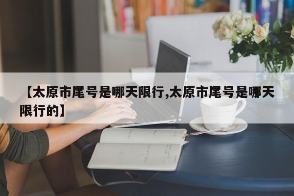 【太原市尾号是哪天限行,太原市尾号是哪天限行的】