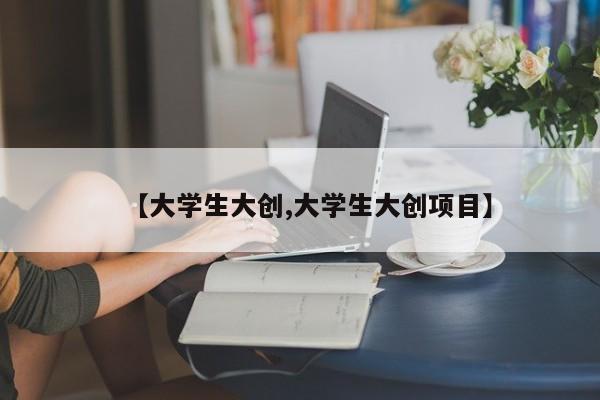 【大学生大创,大学生大创项目】