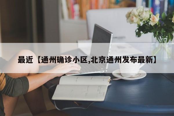 最近【通州确诊小区,北京通州发布最新】