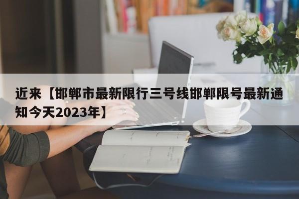 近来【邯郸市最新限行三号线邯郸限号最新通知今天2023年】