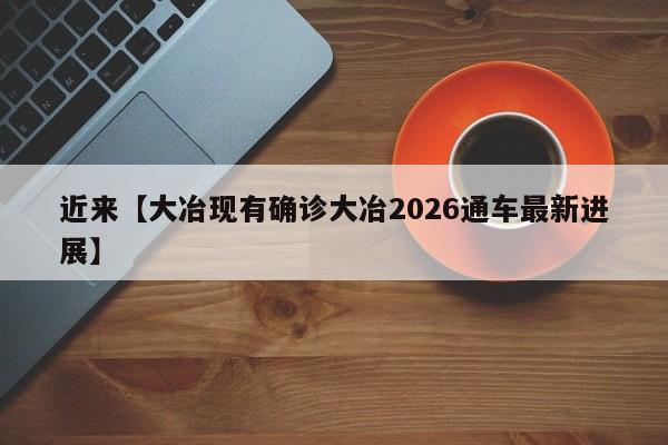 近来【大冶现有确诊大冶2026通车最新进展】