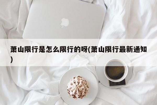 萧山限行是怎么限行的呀(萧山限行最新通知)