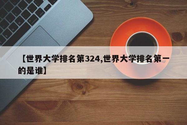 【世界大学排名第324,世界大学排名第一的是谁】