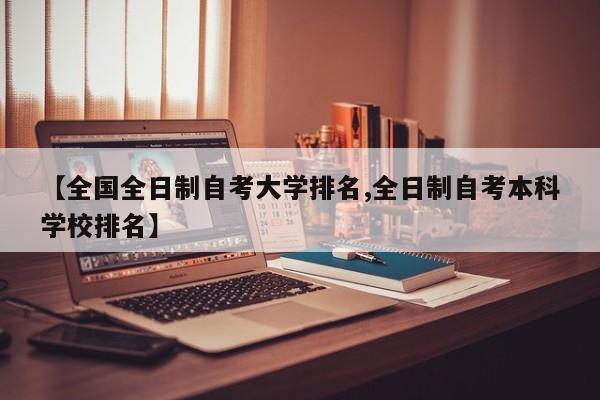 【全国全日制自考大学排名,全日制自考本科学校排名】