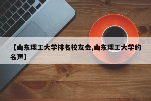 【山东理工大学排名校友会,山东理工大学的名声】
