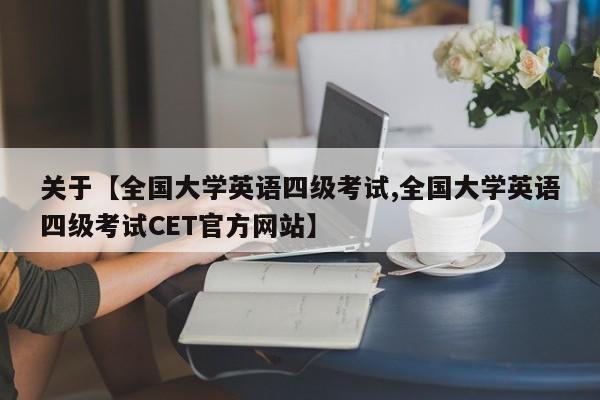 关于【全国大学英语四级考试,全国大学英语四级考试CET官方网站】