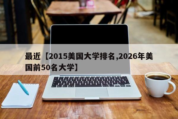 最近【2015美国大学排名,2026年美国前50名大学】