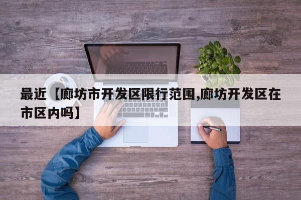 最近【廊坊市开发区限行范围,廊坊开发区在市区内吗】