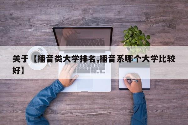关于【播音类大学排名,播音系哪个大学比较好】