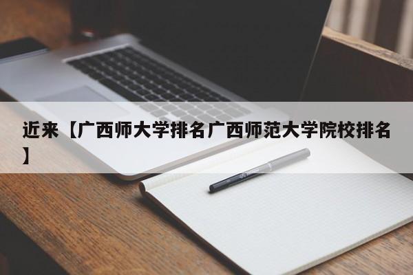 近来【广西师大学排名广西师范大学院校排名】