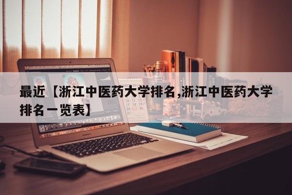最近【浙江中医药大学排名,浙江中医药大学排名一览表】