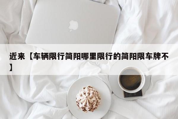 近来【车辆限行简阳哪里限行的简阳限车牌不】