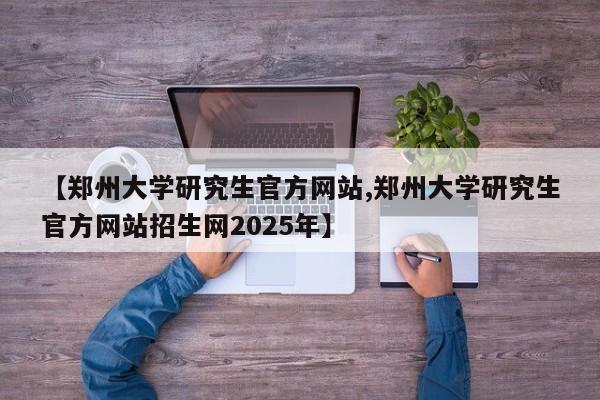 【郑州大学研究生官方网站,郑州大学研究生官方网站招生网2025年】