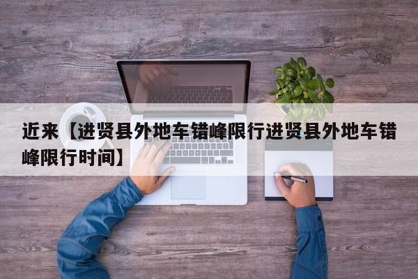 近来【进贤县外地车错峰限行进贤县外地车错峰限行时间】