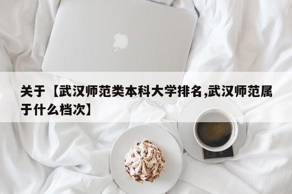 关于【武汉师范类本科大学排名,武汉师范属于什么档次】