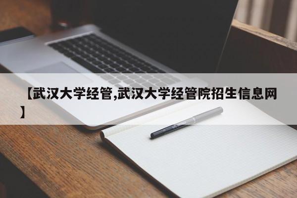 【武汉大学经管,武汉大学经管院招生信息网】