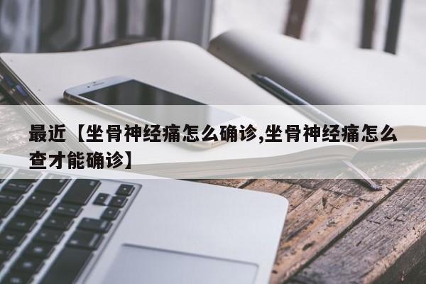 最近【坐骨神经痛怎么确诊,坐骨神经痛怎么查才能确诊】