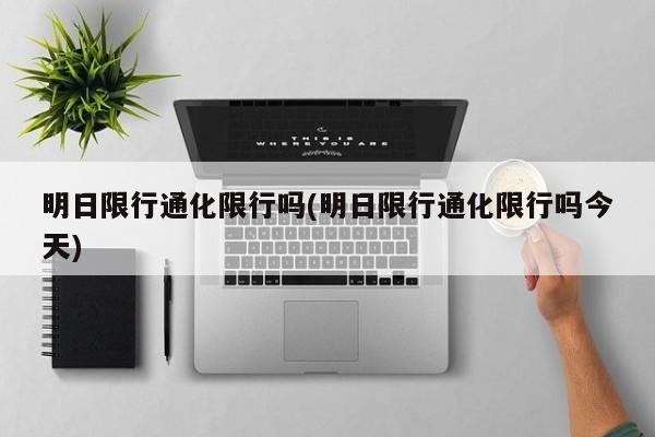 明日限行通化限行吗(明日限行通化限行吗今天)