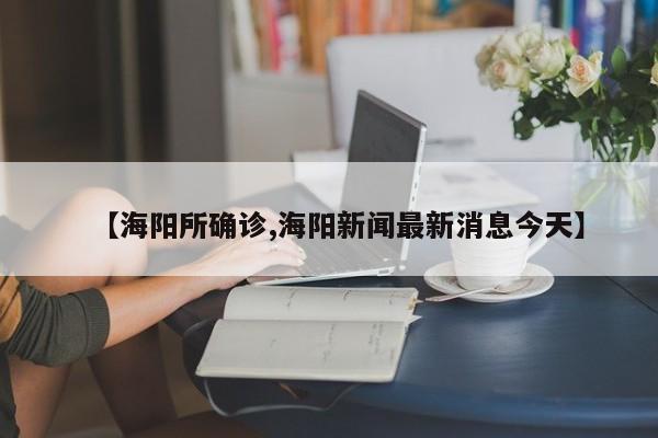 【海阳所确诊,海阳新闻最新消息今天】