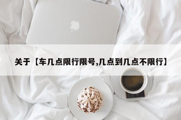 关于【车几点限行限号,几点到几点不限行】
