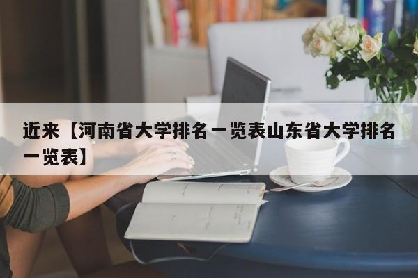 近来【河南省大学排名一览表山东省大学排名一览表】