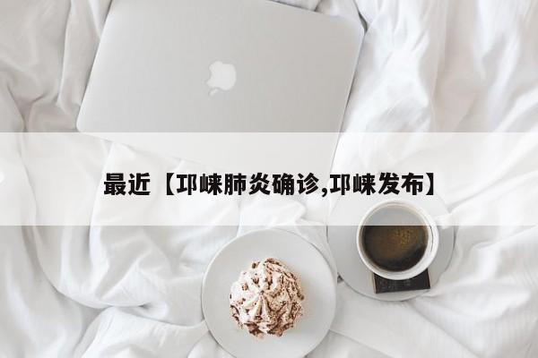 最近【邛崃肺炎确诊,邛崃发布】