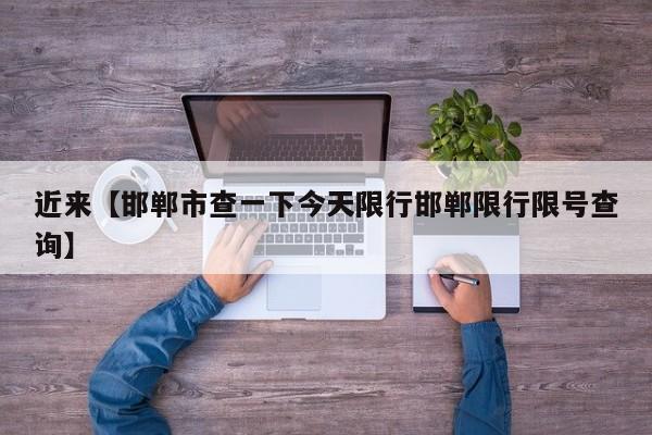 近来【邯郸市查一下今天限行邯郸限行限号查询】