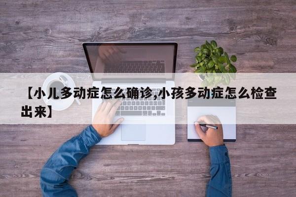 【小儿多动症怎么确诊,小孩多动症怎么检查出来】