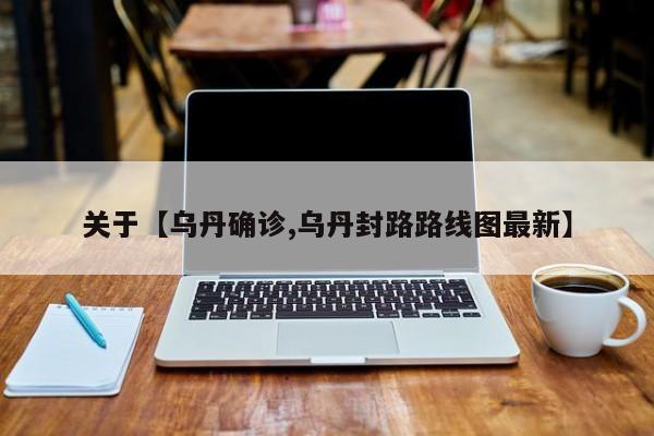关于【乌丹确诊,乌丹封路路线图最新】
