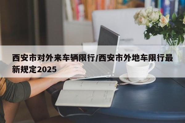 西安市对外来车辆限行/西安市外地车限行最新规定2025