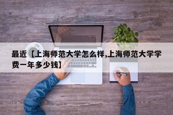 最近【上海师范大学怎么样,上海师范大学学费一年多少钱】