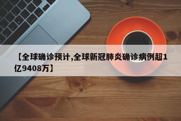【全球确诊预计,全球新冠肺炎确诊病例超1亿9408万】