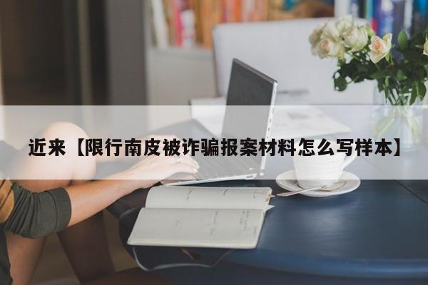 近来【限行南皮被诈骗报案材料怎么写样本】